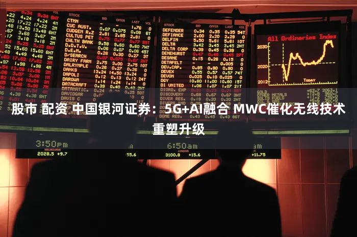 股市 配资 中国银河证券：5G+AI融合 MWC催化无线技术重塑升级