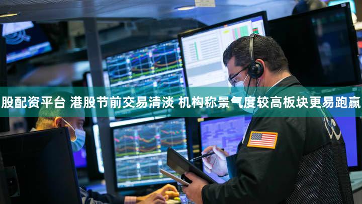 股配资平台 港股节前交易清淡 机构称景气度较高板块更易跑赢