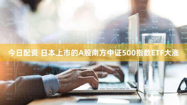 今日配资 日本上市的A股南方中证500指数ETF大涨
