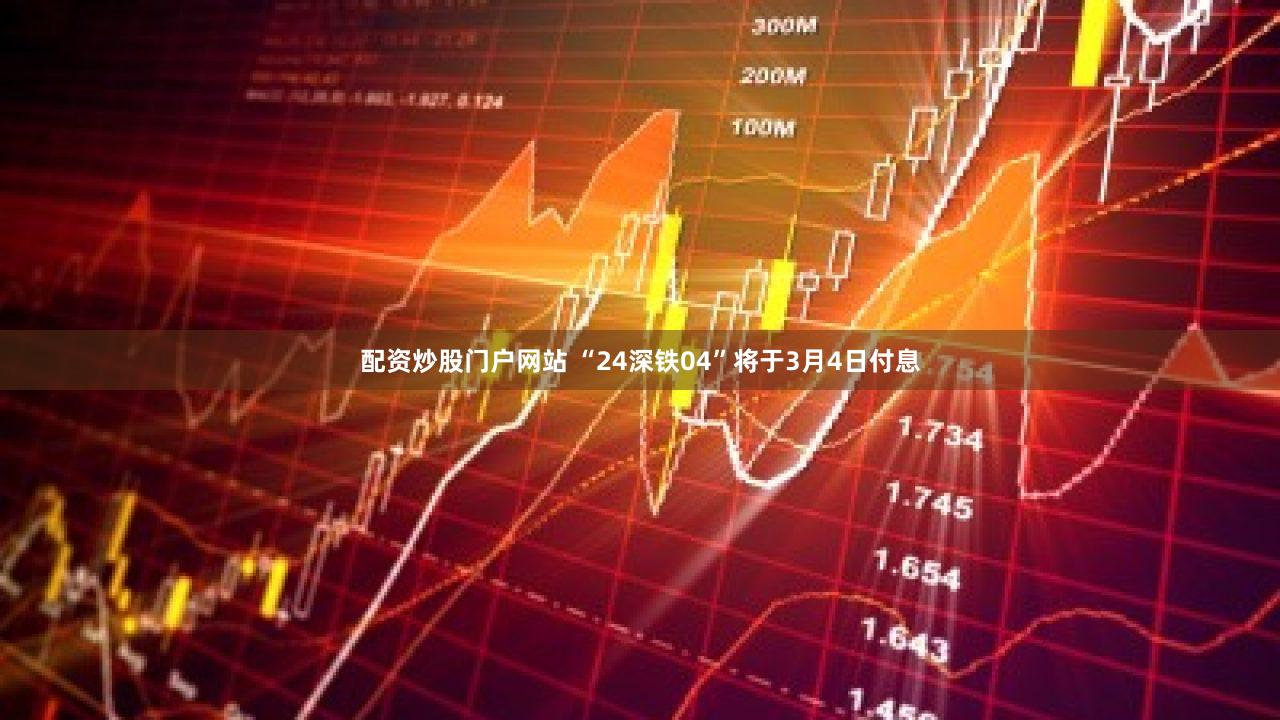 配资炒股门户网站 “24深铁04”将于3月4日付息