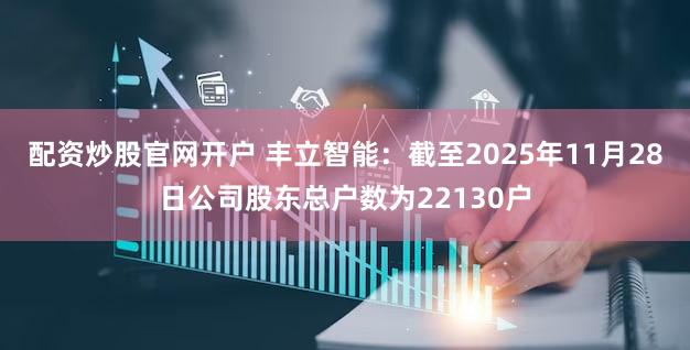 配资炒股官网开户 丰立智能：截至2025年11月28日公司股东总户数为22130户