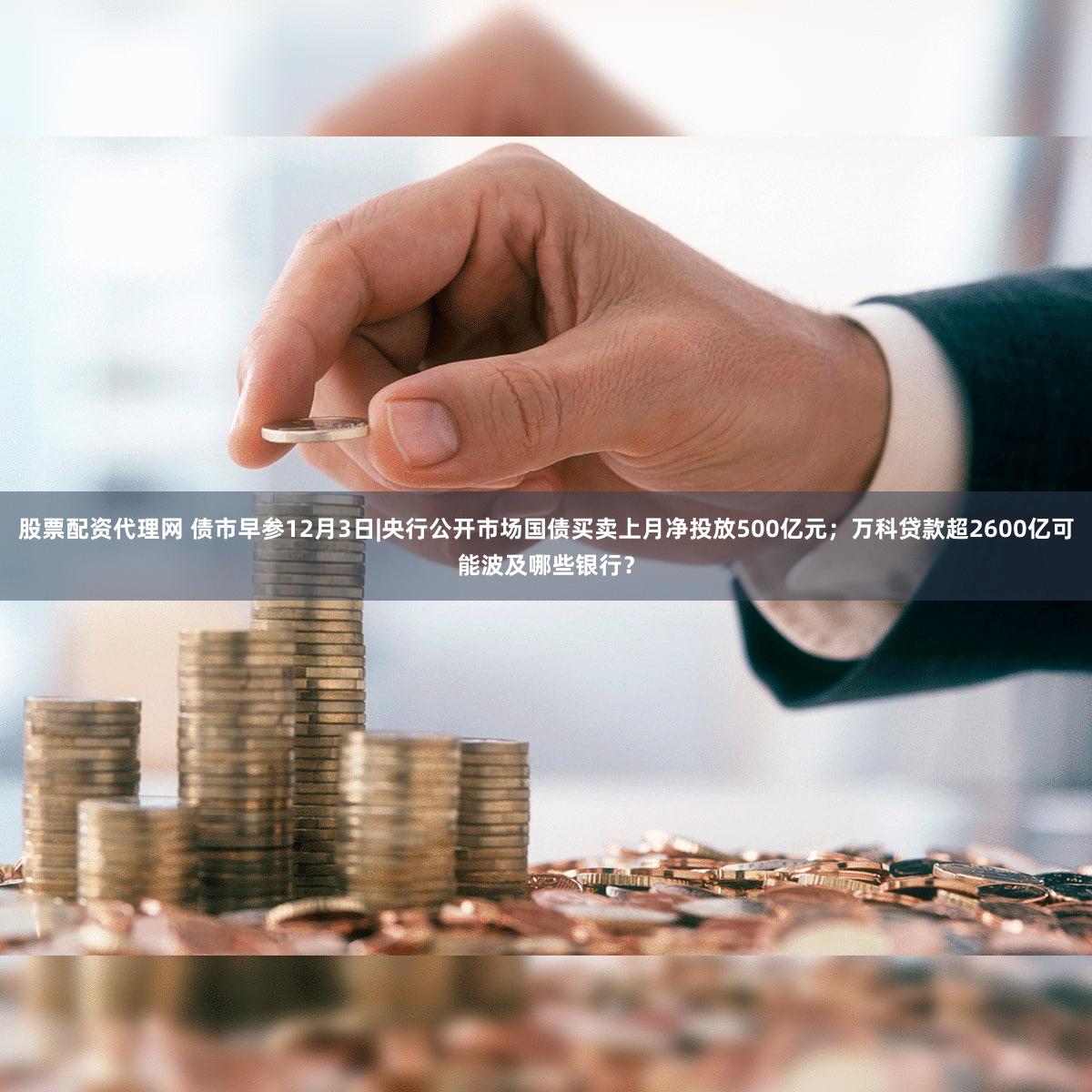 股票配资代理网 债市早参12月3日|央行公开市场国债买卖上月净投放500亿元；万科贷款超2600亿可能波及哪些银行？