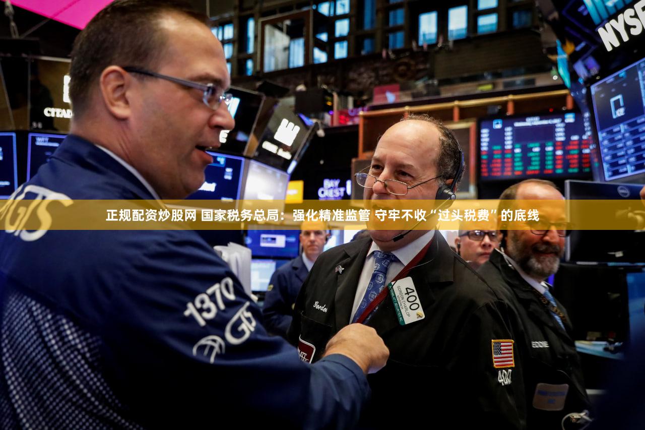 正规配资炒股网 国家税务总局：强化精准监管 守牢不收“过头税费”的底线