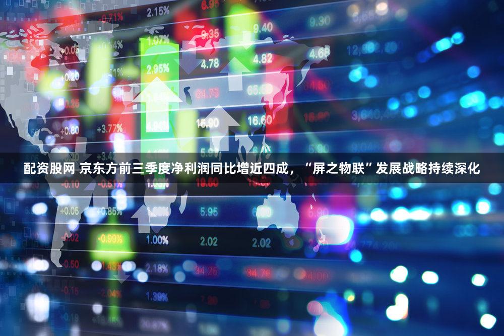 配资股网 京东方前三季度净利润同比增近四成，“屏之物联”发展战略持续深化