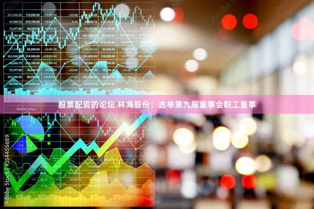 股票配资的论坛 林海股份：选举第九届董事会职工董事