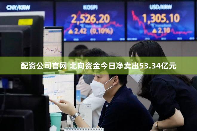 配资公司官网 北向资金今日净卖出53.34亿元