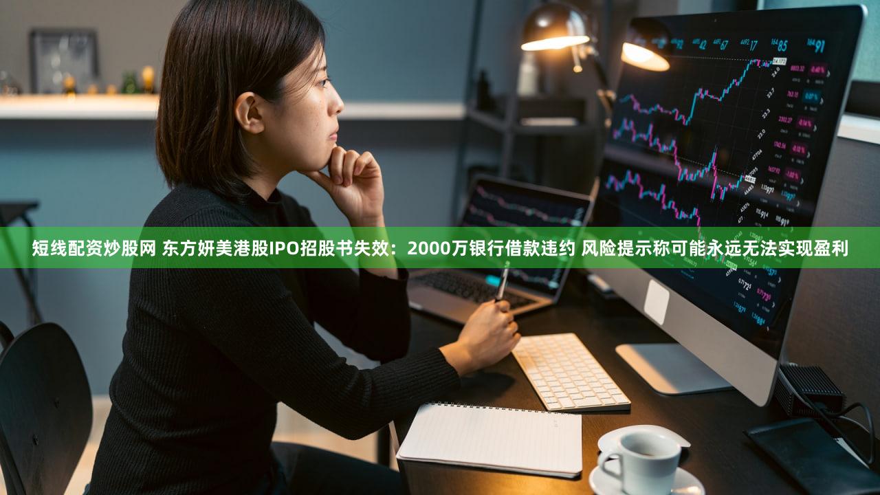 短线配资炒股网 东方妍美港股IPO招股书失效：2000万银行借款违约 风险提示称可能永远无法实现盈利