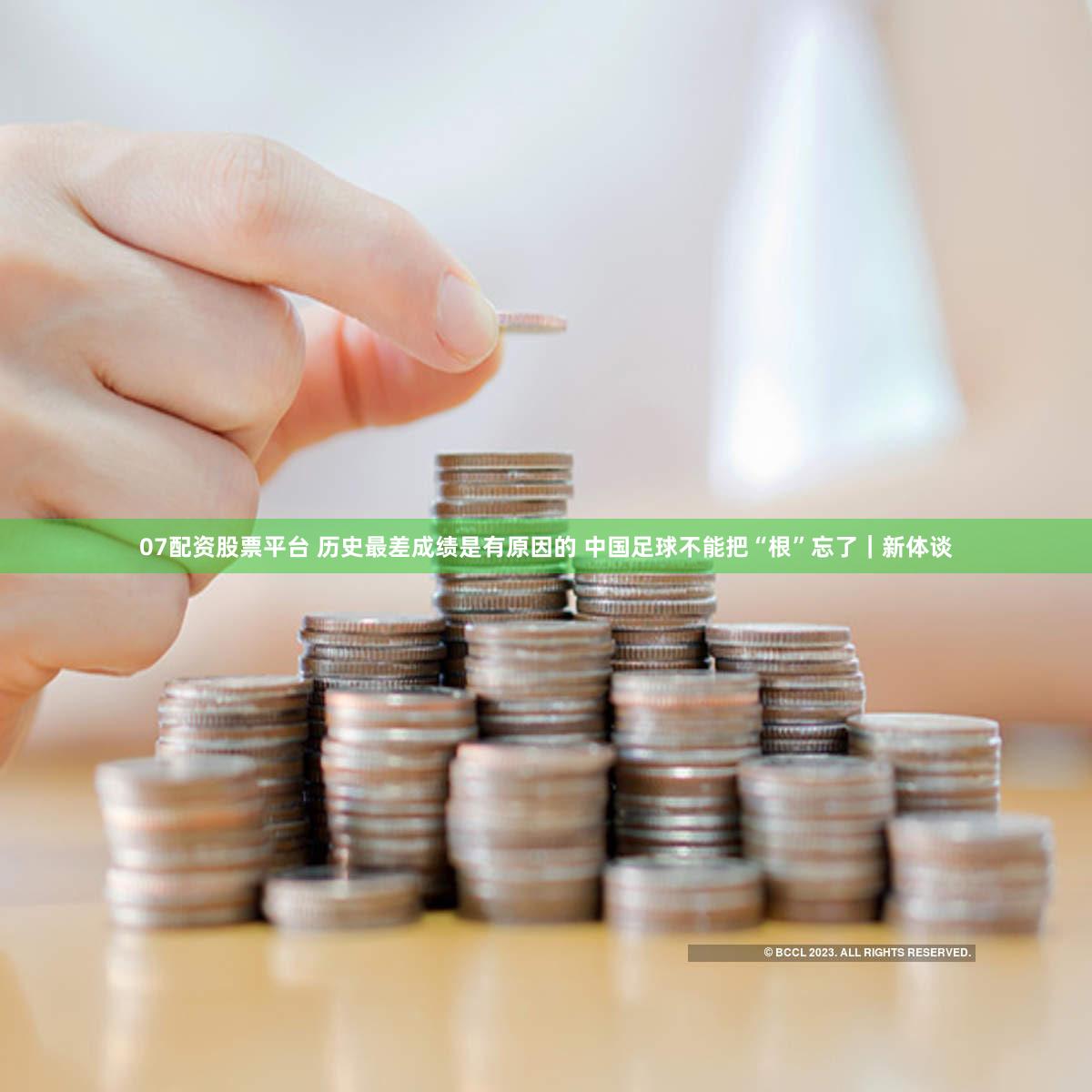 07配资股票平台 历史最差成绩是有原因的 中国足球不能把“根”忘了｜新体谈