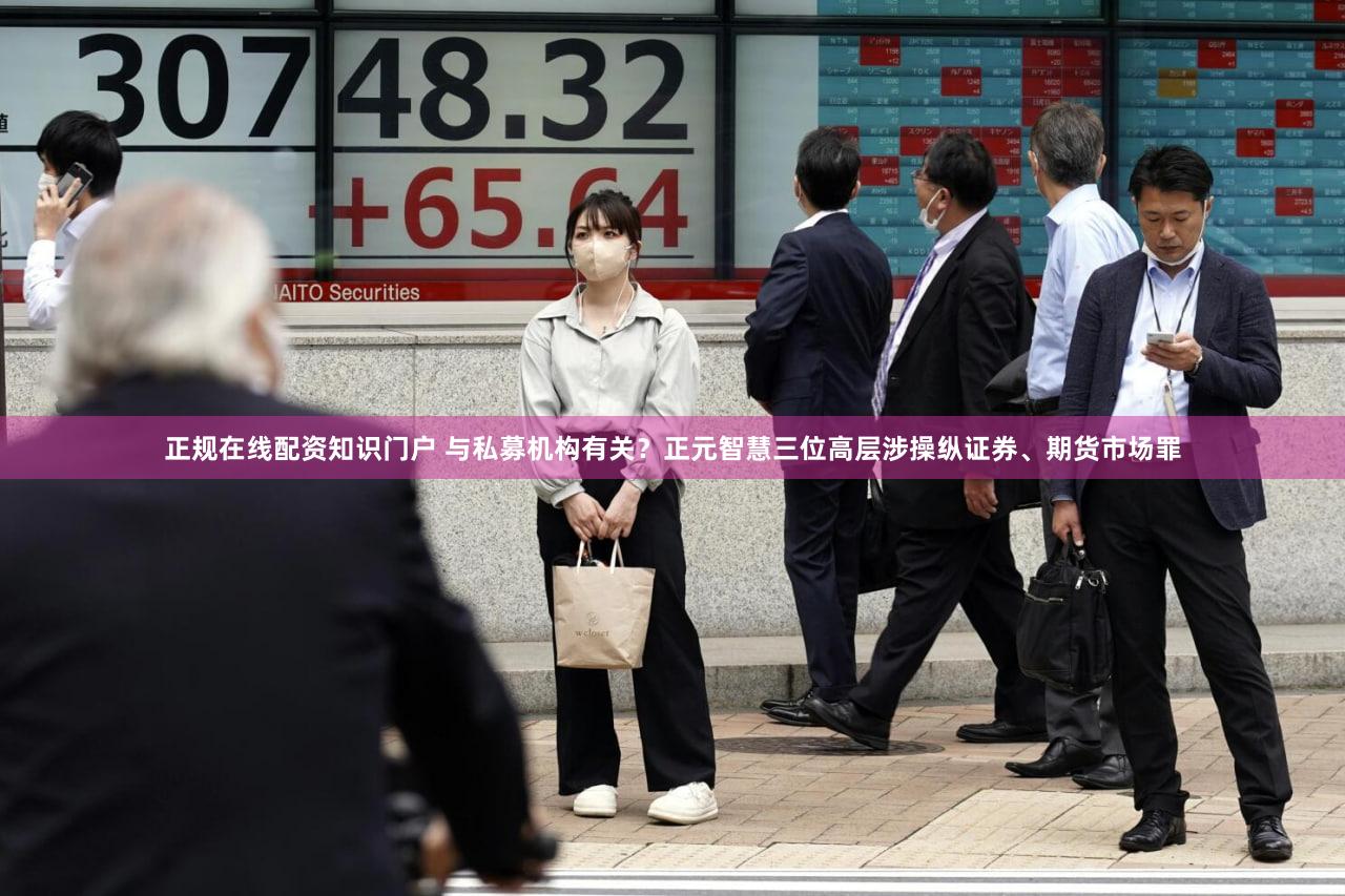 正规在线配资知识门户 与私募机构有关？正元智慧三位高层涉操纵证券、期货市场罪