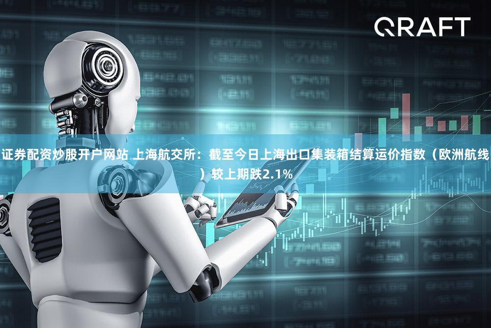证券配资炒股开户网站 上海航交所：截至今日上海出口集装箱结算运价指数（欧洲航线）较上期跌2.1%