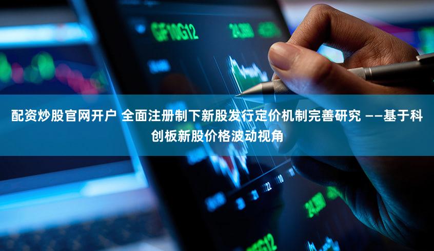 配资炒股官网开户 全面注册制下新股发行定价机制完善研究 ——基于科创板新股价格波动视角