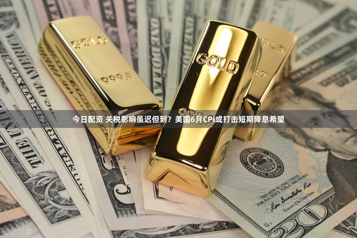今日配资 关税影响虽迟但到?美国6月CPI或打击短期降息希望