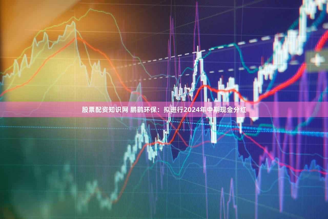股票配资知识网 鹏鹞环保：拟进行2024年中期现金分红