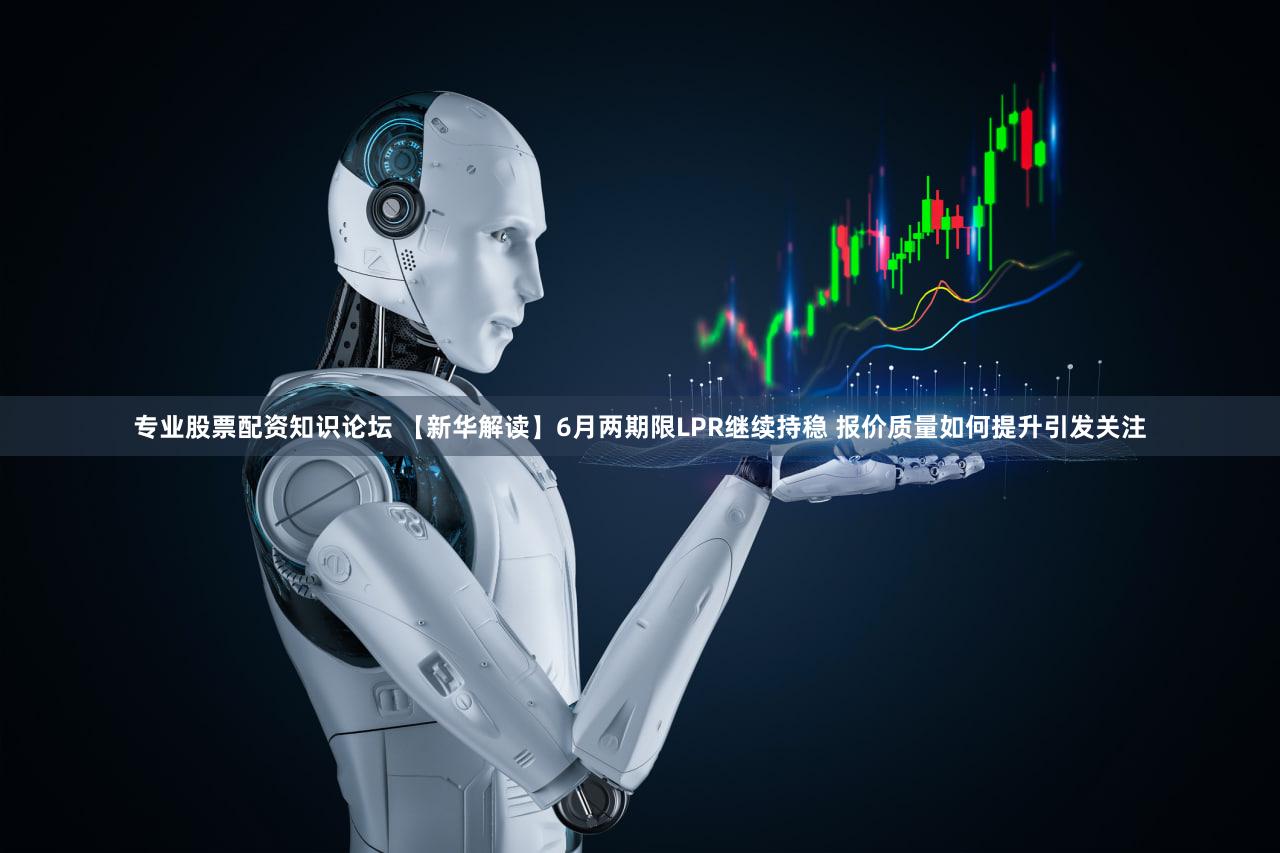 专业股票配资知识论坛 【新华解读】6月两期限LPR继续持稳 报价质量如何提升引发关注