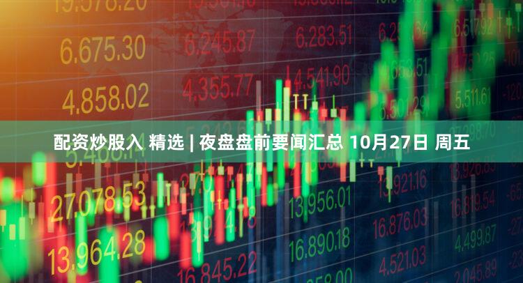 配资炒股入 精选 | 夜盘盘前要闻汇总 10月27日 周五