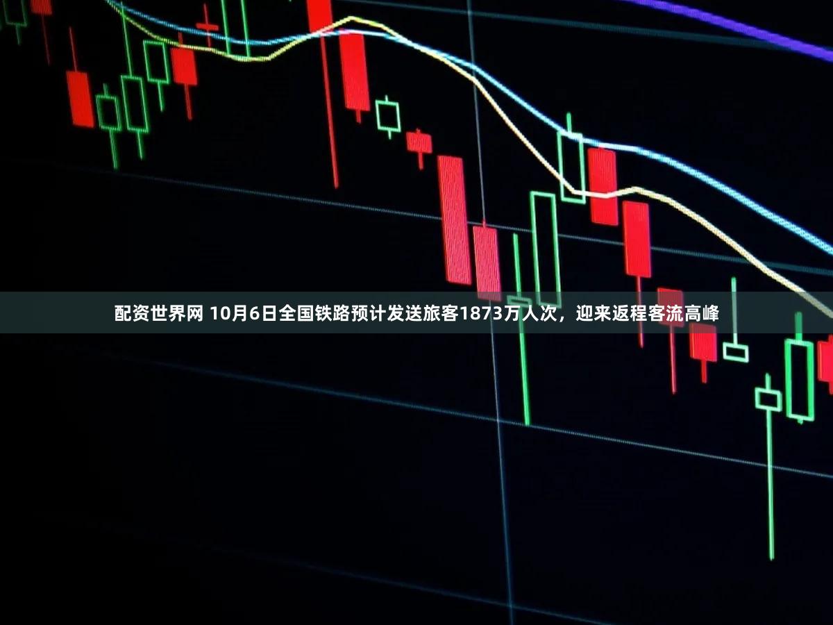 配资世界网 10月6日全国铁路预计发送旅客1873万人次，迎来返程客流高峰