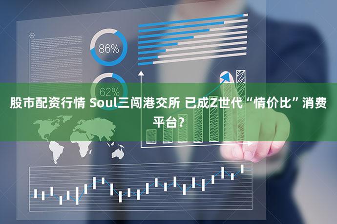 股市配资行情 Soul三闯港交所 已成Z世代“情价比”消费平台？