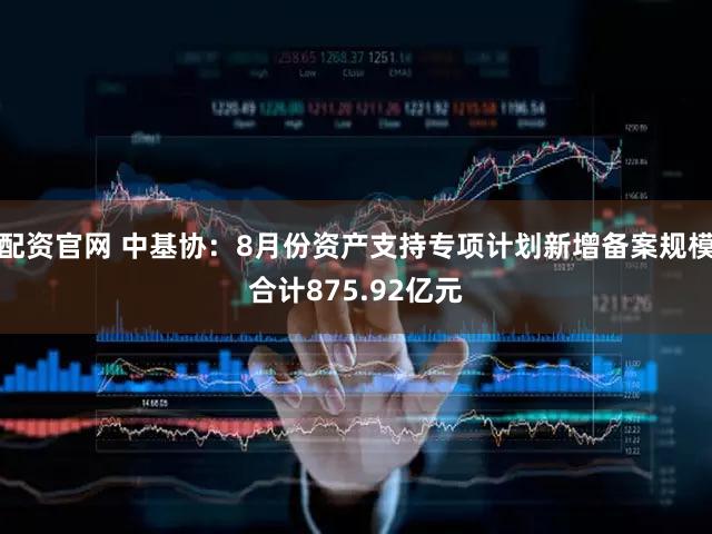 配资官网 中基协：8月份资产支持专项计划新增备案规模合计875.92亿元
