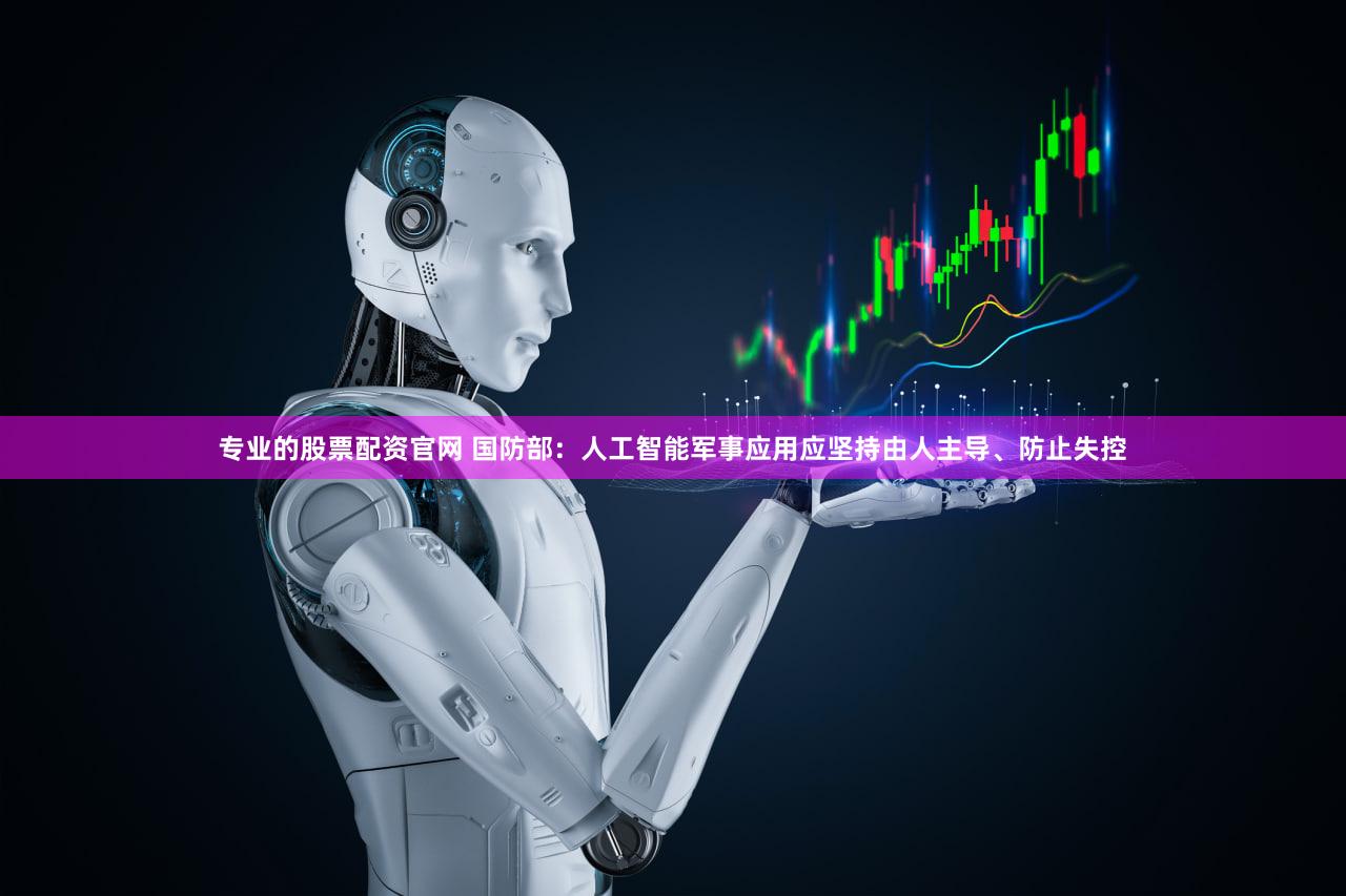 专业的股票配资官网 国防部：人工智能军事应用应坚持由人主导、防止失控