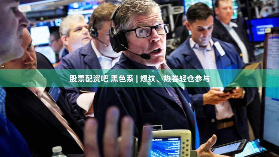 股票配资吧 黑色系 | 螺纹、热卷轻仓参与