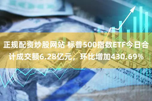 正规配资炒股网站 标普500指数ETF今日合计成交额6.28亿元，环比增加430.69%
