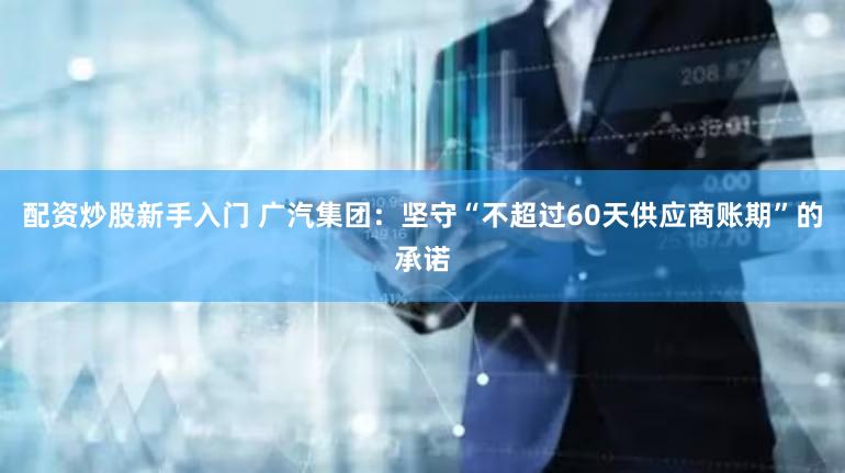 配资炒股新手入门 广汽集团:坚守“不超过60天供应商账期”的承诺