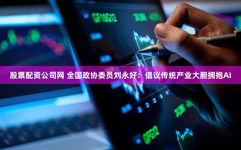 股票配资公司网 全国政协委员刘永好：倡议传统产业大胆拥抱AI