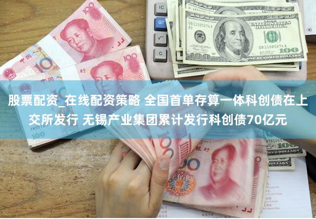 股票配资_在线配资策略 全国首单存算一体科创债在上交所发行 无锡产业集团累计发行科创债70亿元