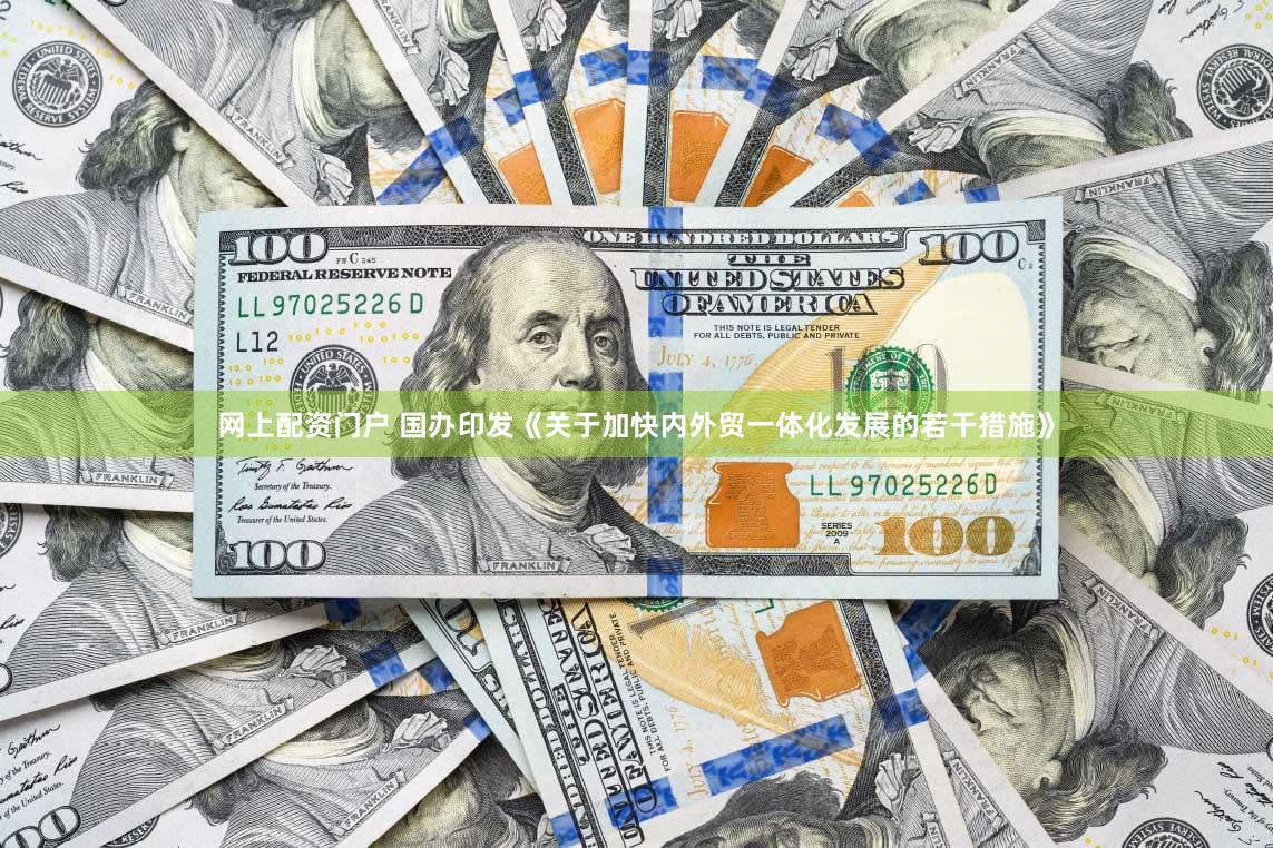 网上配资门户 国办印发《关于加快内外贸一体化发展的若干措施》
