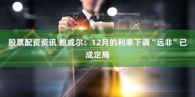 股票配资资讯 鲍威尔：12月的利率下调“远非”已成定局