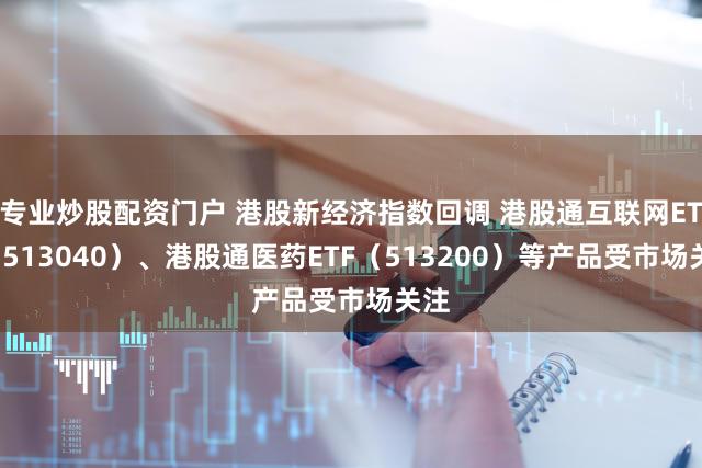 专业炒股配资门户 港股新经济指数回调 港股通互联网ETF（513040）、港股通医药ETF（513200）等产品受市场关注