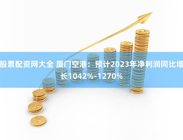 股票配资网大全 厦门空港：预计2023年净利润同比增长1042%-1270%