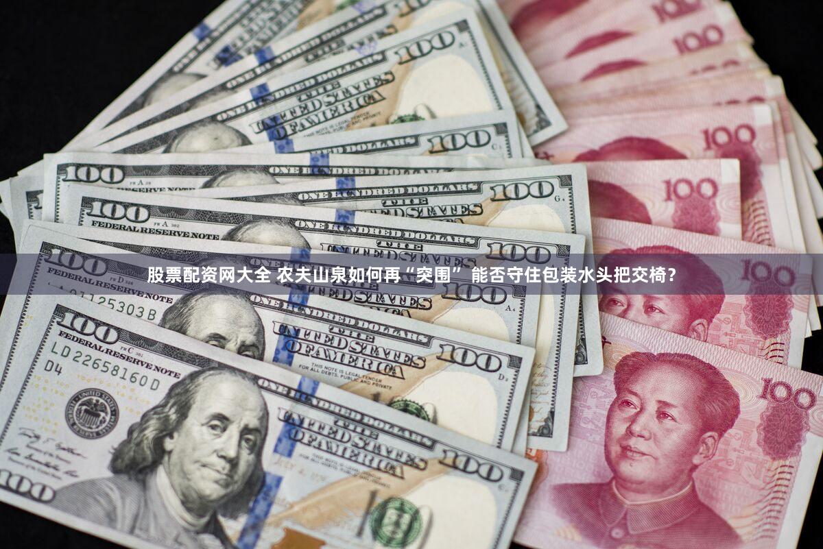 股票配资网大全 农夫山泉如何再“突围” 能否守住包装水头把交椅？