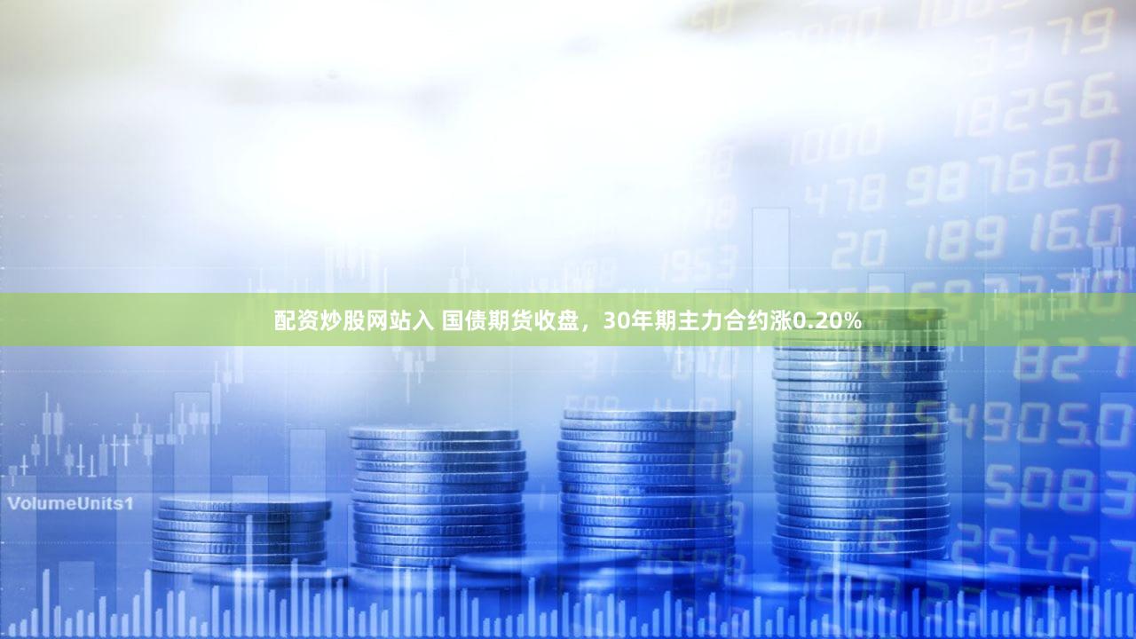 配资炒股网站入 国债期货收盘，30年期主力合约涨0.20%