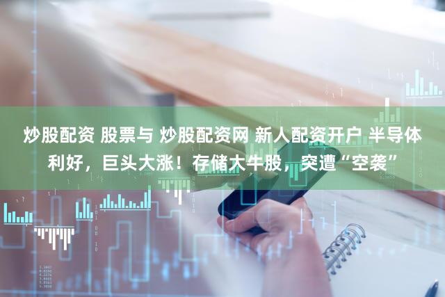 炒股配资 股票与 炒股配资网 新人配资开户 半导体利好，巨头大涨！存储大牛股，突遭“空袭”