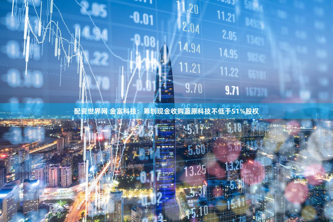 配资世界网 金富科技：筹划现金收购蓝原科技不低于51%股权