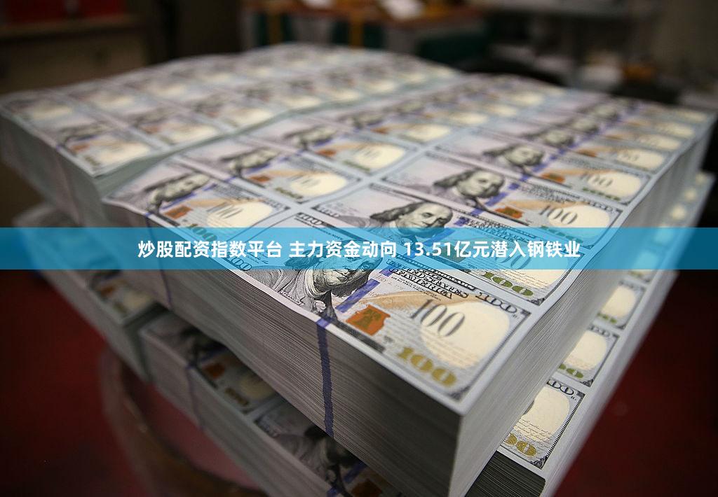 炒股配资指数平台 主力资金动向 13.51亿元潜入钢铁业
