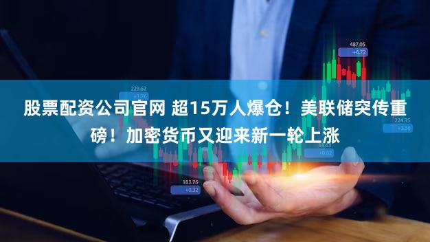 股票配资公司官网 超15万人爆仓!美联储突传重磅!加密货币又迎来新一轮上涨