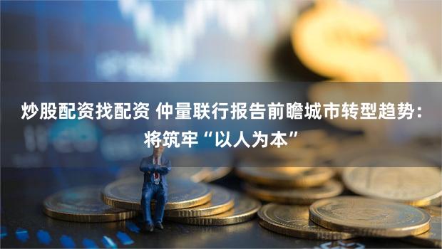 炒股配资找配资 仲量联行报告前瞻城市转型趋势：将筑牢“以人为本”