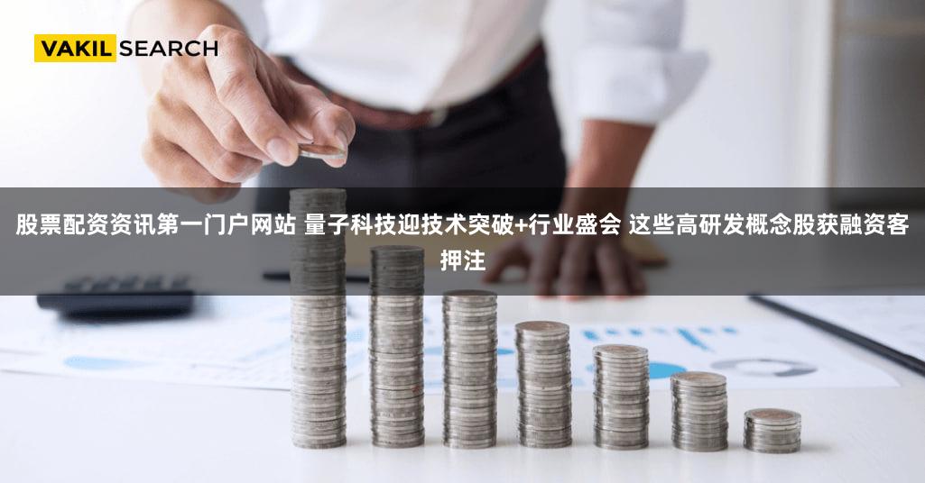 股票配资资讯第一门户网站 量子科技迎技术突破+行业盛会 这些高研发概念股获融资客押注