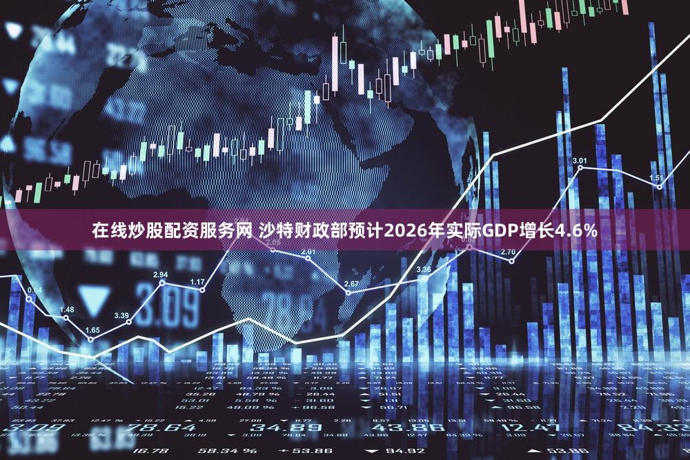 在线炒股配资服务网 沙特财政部预计2026年实际GDP增长4.6%