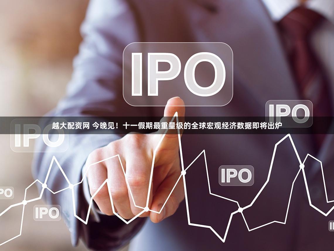 越大配资网 今晚见!十一假期最重量级的全球宏观经济数据即将出炉