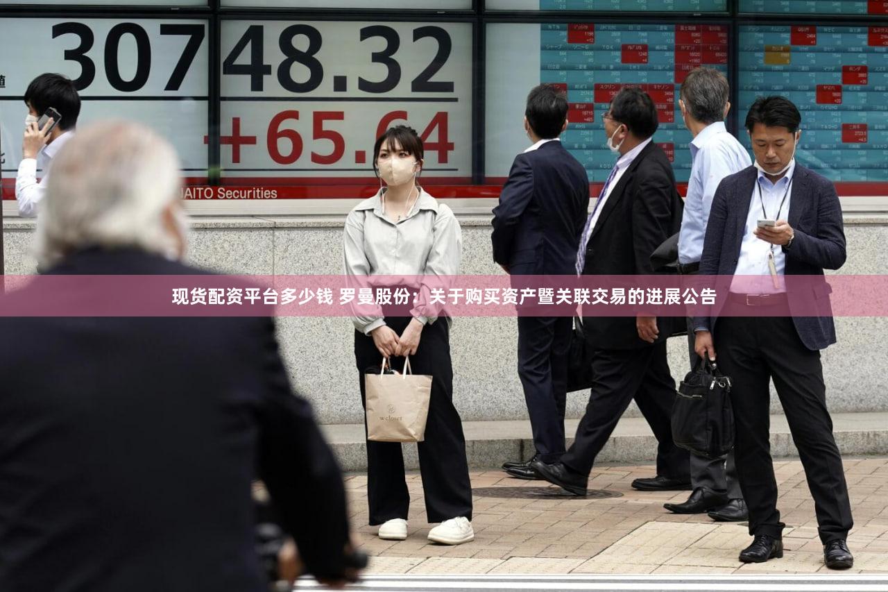 现货配资平台多少钱 罗曼股份：关于购买资产暨关联交易的进展公告