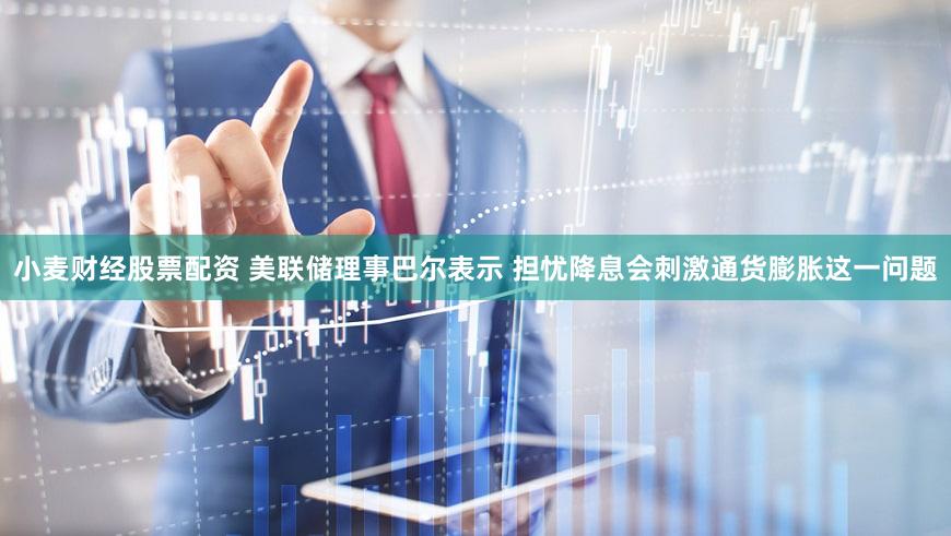 小麦财经股票配资 美联储理事巴尔表示 担忧降息会刺激通货膨胀这一问题