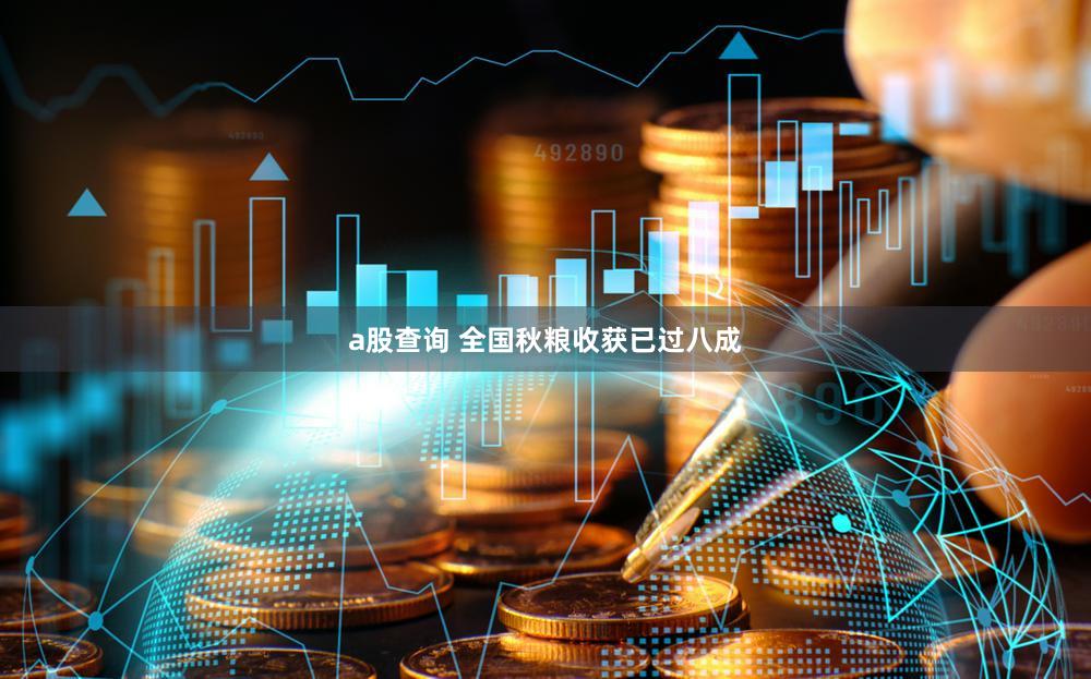 a股查询 全国秋粮收获已过八成