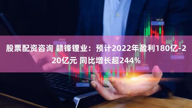 股票配资咨询 赣锋锂业：预计2022年盈利180亿-220亿元 同比增长超244%