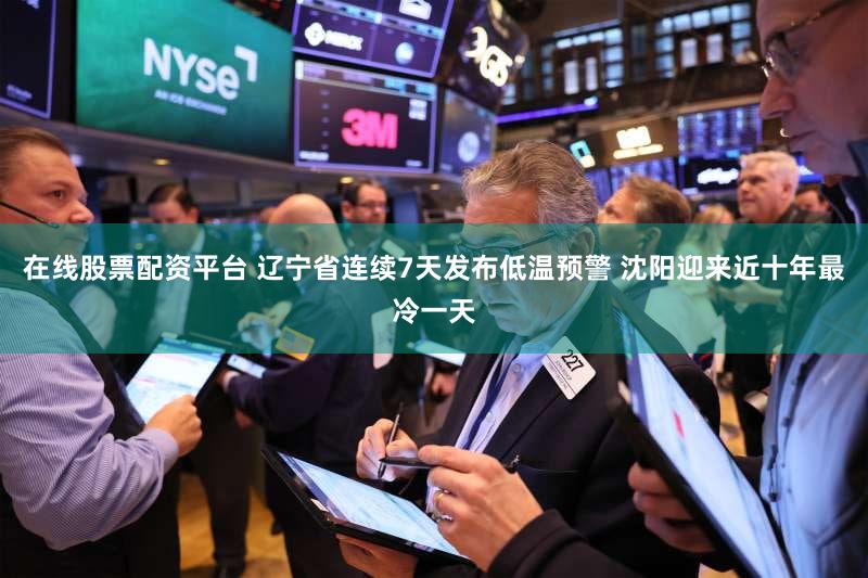 在线股票配资平台 辽宁省连续7天发布低温预警 沈阳迎来近十年最冷一天
