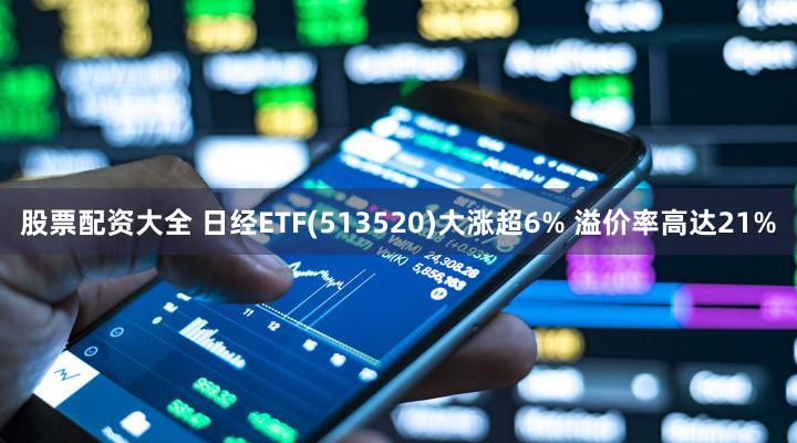 股票配资大全 日经ETF(513520)大涨超6% 溢价率高达21%