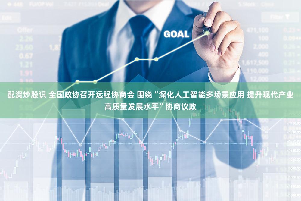 配资炒股识 全国政协召开远程协商会 围绕“深化人工智能多场景应用 提升现代产业高质量发展水平”协商议政