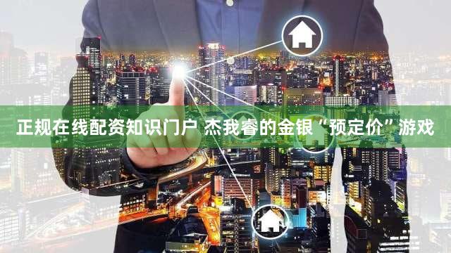 正规在线配资知识门户 杰我睿的金银“预定价”游戏
